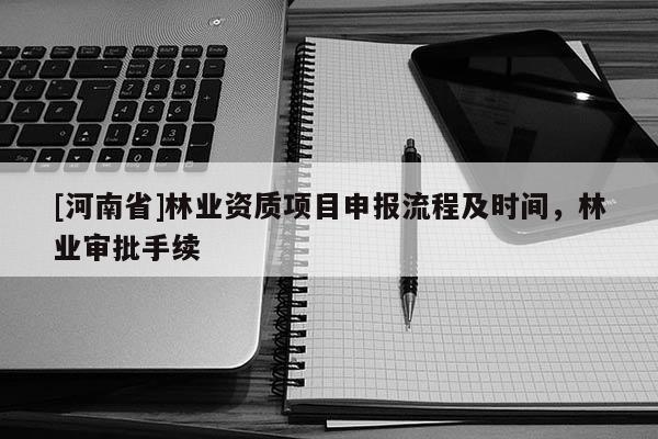 [河南省]林業資質項目申報流程及時間，林業審批手續
