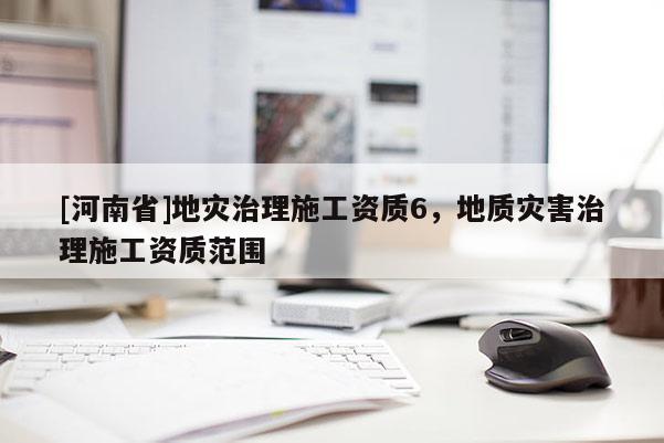 [河南省]地災治理施工資質6，地質災害治理施工資質范圍