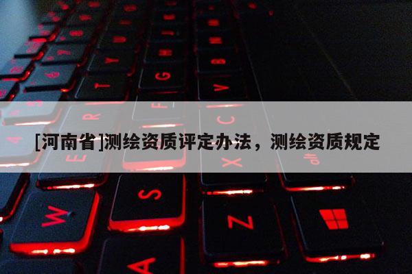 [河南省]測繪資質(zhì)評定辦法，測繪資質(zhì)規(guī)定