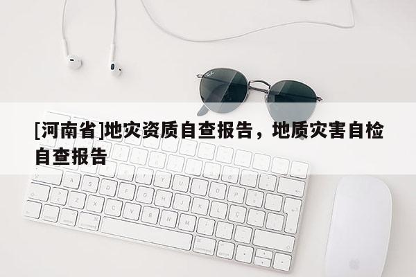 [河南省]地災(zāi)資質(zhì)自查報告，地質(zhì)災(zāi)害自檢自查報告
