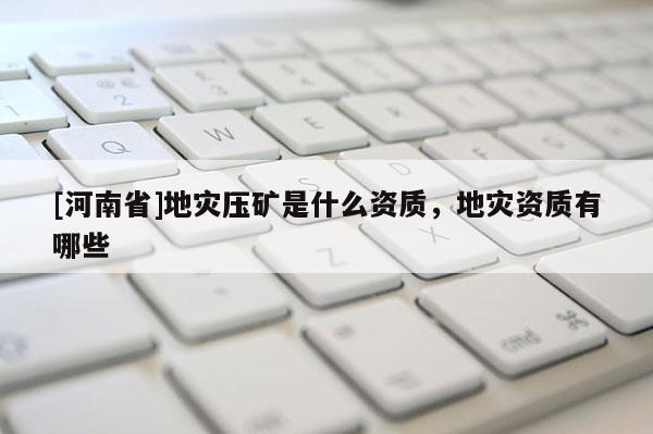 [河南省]地災壓礦是什么資質，地災資質有哪些
