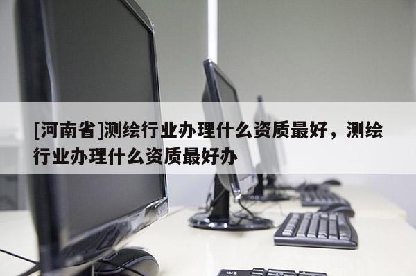 [河南省]測繪行業辦理什么資質更好，測繪行業辦理什么資質更好辦
