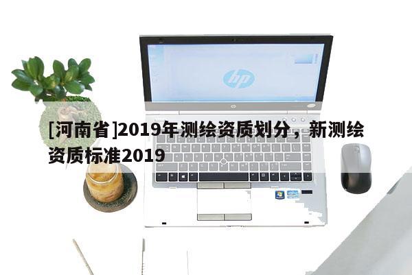 [河南省]2019年測繪資質劃分，新測繪資質標準2019