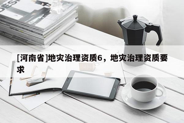 [河南省]地災(zāi)治理資質(zhì)6，地災(zāi)治理資質(zhì)要求