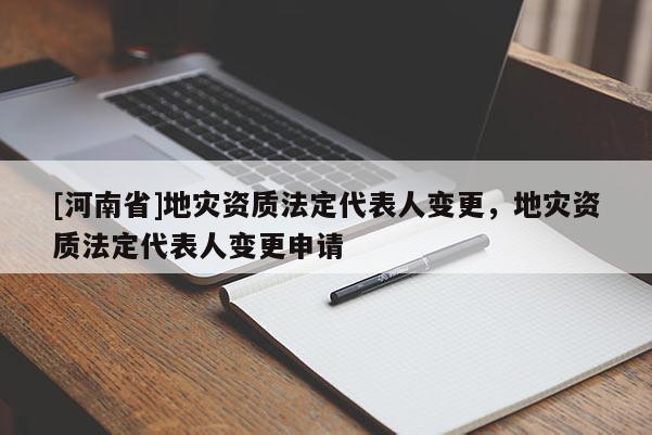 [河南省]地災資質法定代表人變更，地災資質法定代表人變更申請