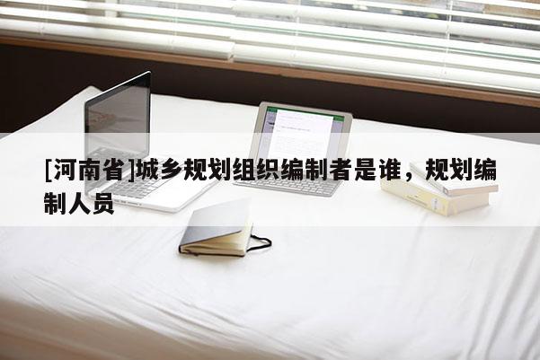 [河南省]城鄉規劃組織編制者是誰，規劃編制人員