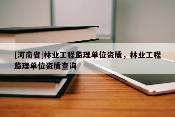 [河南省]林業工程監理單位資質，林業工程監理單位資質查詢