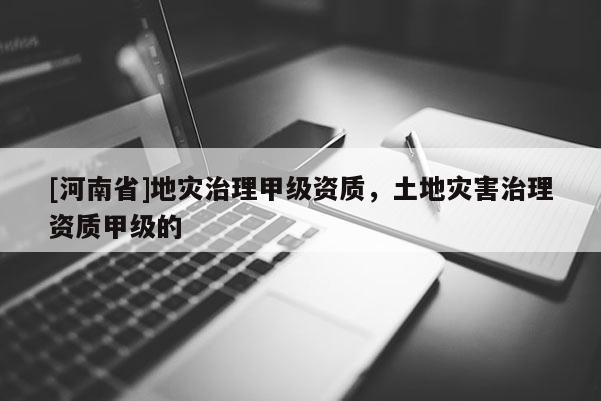 [河南省]地災治理甲級資質，土地災害治理資質甲級的