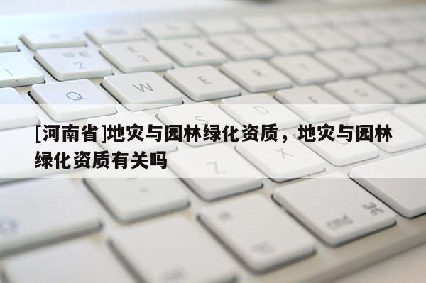 [河南省]地災與園林綠化資質，地災與園林綠化資質有關嗎