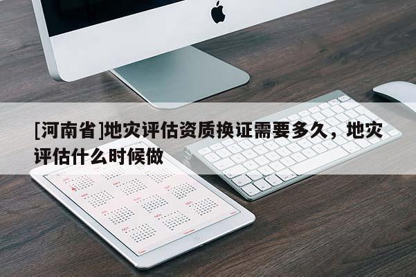[河南省]地災評估資質換證需要多久，地災評估什么時候做