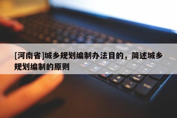 [河南省]城鄉規劃編制辦法目的，簡述城鄉規劃編制的原則