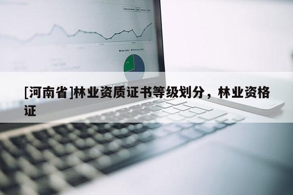 [河南省]林業(yè)資質(zhì)證書等級(jí)劃分，林業(yè)資格證