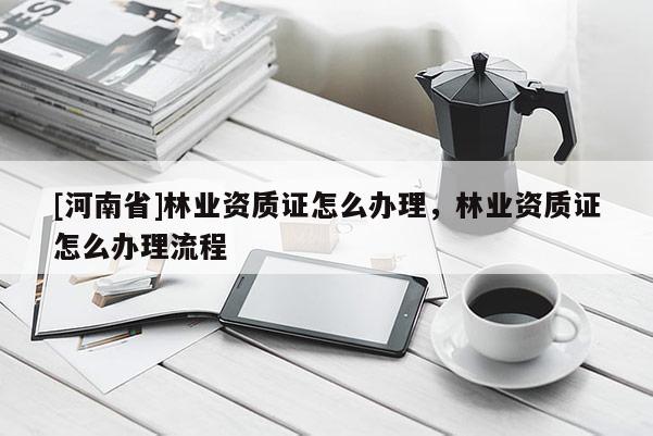 [河南省]林業(yè)資質(zhì)證怎么辦理，林業(yè)資質(zhì)證怎么辦理流程