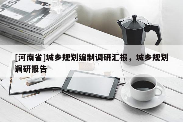 [河南省]城鄉規劃編制調研匯報，城鄉規劃調研報告