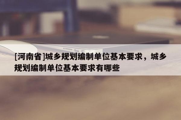 [河南省]城鄉規劃編制單位基本要求，城鄉規劃編制單位基本要求有哪些