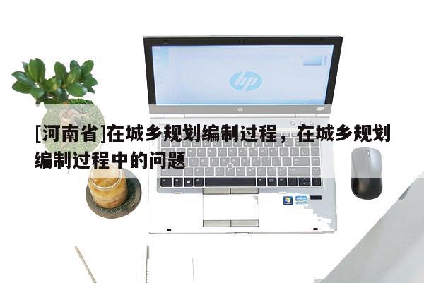 [河南省]在城鄉規劃編制過程，在城鄉規劃編制過程中的問題