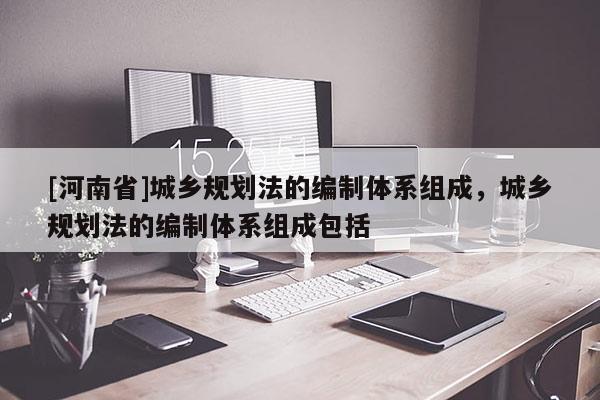 [河南省]城鄉規劃法的編制體系組成，城鄉規劃法的編制體系組成包括