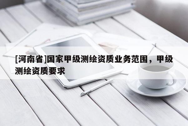 [河南省]國家甲級測繪資質業務范圍，甲級測繪資質要求