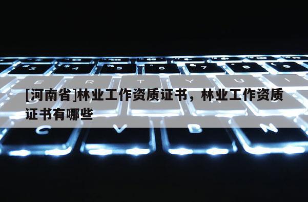[河南省]林業(yè)工作資質(zhì)證書，林業(yè)工作資質(zhì)證書有哪些