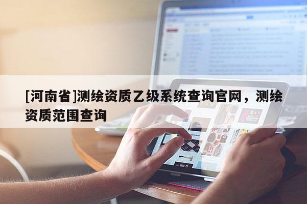 [河南省]測繪資質乙級系統查詢官網，測繪資質范圍查詢