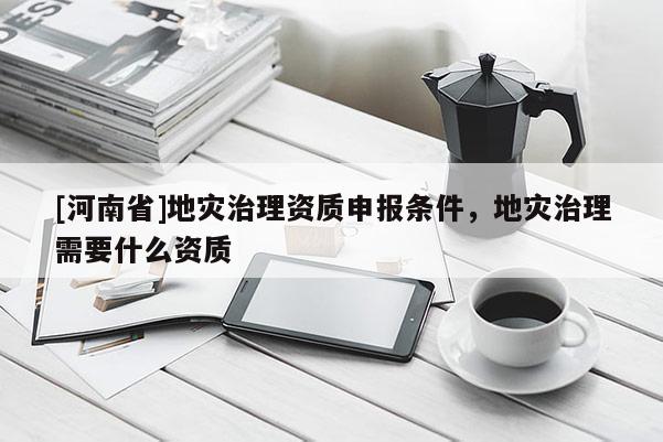 [河南省]地災治理資質申報條件，地災治理需要什么資質