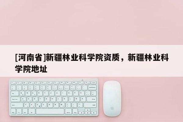 [河南省]新疆林業科學院資質，新疆林業科學院地址