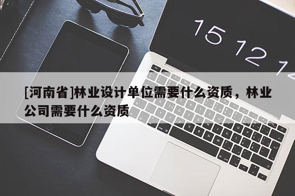 [河南省]林業(yè)設計單位需要什么資質(zhì)，林業(yè)公司需要什么資質(zhì)