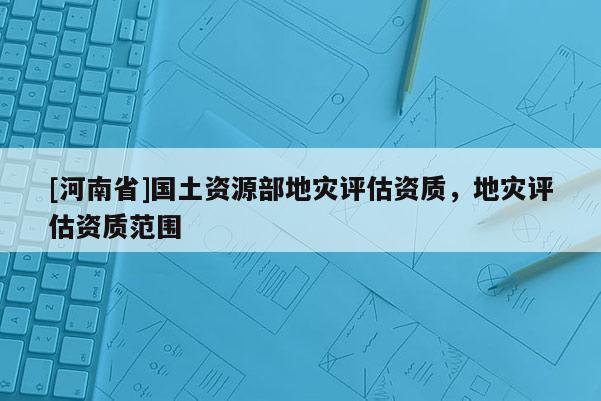 [河南省]國土資源部地災評估資質(zhì)，地災評估資質(zhì)范圍