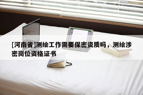 [河南省]測(cè)繪工作需要保密資質(zhì)嗎，測(cè)繪涉密崗位資格證書