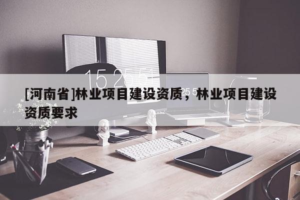 [河南省]林業(yè)項目建設資質(zhì)，林業(yè)項目建設資質(zhì)要求