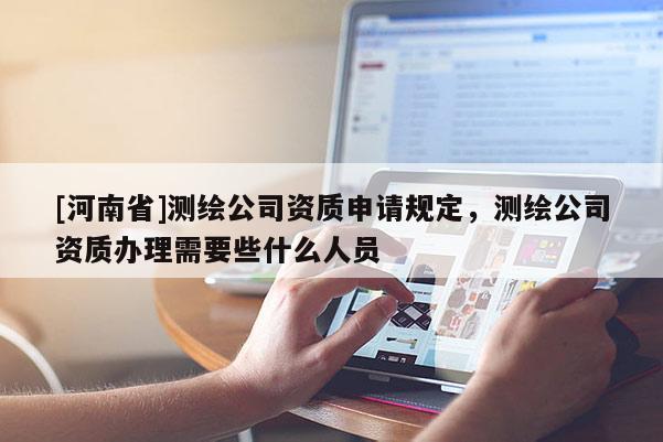 [河南省]測繪公司資質申請規定，測繪公司資質辦理需要些什么人員