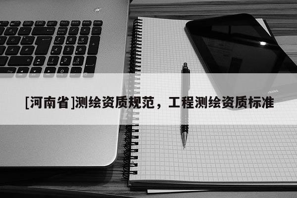 [河南省]測繪資質(zhì)規(guī)范，工程測繪資質(zhì)標(biāo)準(zhǔn)