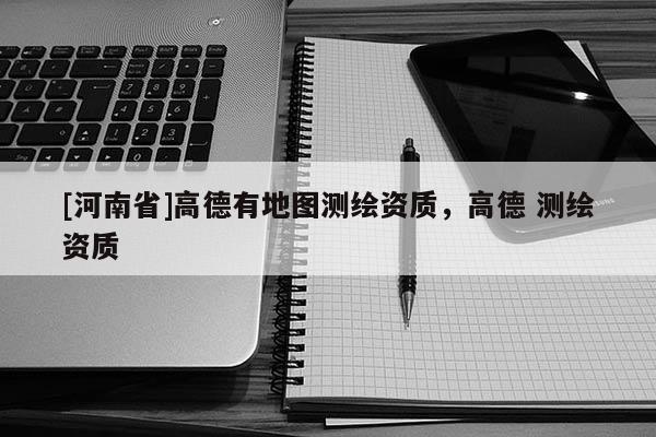 [河南省]高德有地圖測繪資質，高德 測繪資質