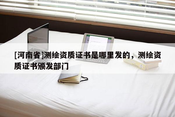 [河南省]測繪資質(zhì)證書是哪里發(fā)的，測繪資質(zhì)證書頒發(fā)部門
