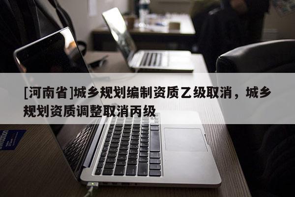 [河南省]城鄉規劃編制資質乙級取消，城鄉規劃資質調整取消丙級