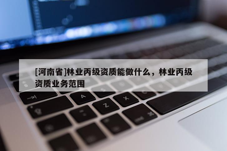 [河南省]林業丙級資質能做什么，林業丙級資質業務范圍
