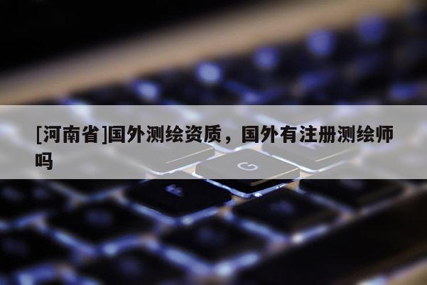 [河南省]國外測繪資質(zhì)，國外有注冊測繪師嗎
