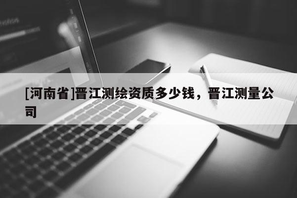 [河南省]晉江測繪資質(zhì)多少錢，晉江測量公司