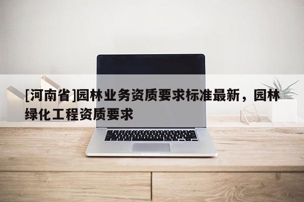 [河南省]園林業(yè)務(wù)資質(zhì)要求標(biāo)準(zhǔn)最新，園林綠化工程資質(zhì)要求