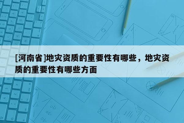 [河南省]地災資質的重要性有哪些，地災資質的重要性有哪些方面