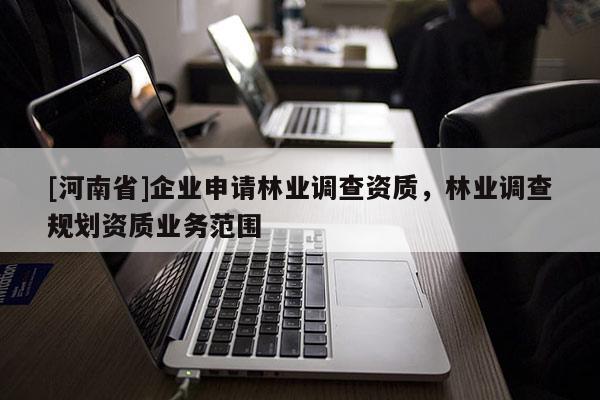 [河南省]企業(yè)申請(qǐng)林業(yè)調(diào)查資質(zhì)，林業(yè)調(diào)查規(guī)劃資質(zhì)業(yè)務(wù)范圍