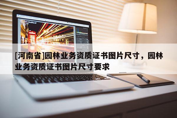[河南省]園林業務資質證書圖片尺寸，園林業務資質證書圖片尺寸要求