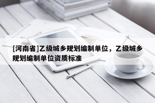 [河南省]乙級城鄉(xiāng)規(guī)劃編制單位，乙級城鄉(xiāng)規(guī)劃編制單位資質(zhì)標(biāo)準(zhǔn)