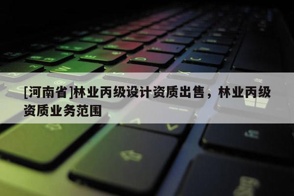 [河南省]林業(yè)丙級(jí)設(shè)計(jì)資質(zhì)出售，林業(yè)丙級(jí)資質(zhì)業(yè)務(wù)范圍