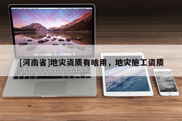 [河南省]地災資質(zhì)有啥用，地災施工資質(zhì)