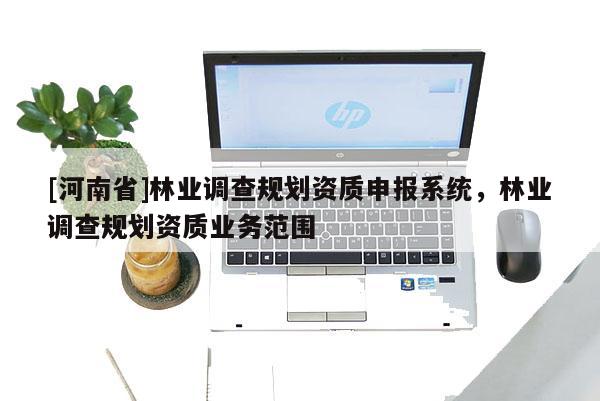 [河南省]林業調查規劃資質申報系統，林業調查規劃資質業務范圍