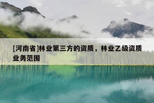 [河南省]林業(yè)第三方的資質(zhì)，林業(yè)乙級(jí)資質(zhì)業(yè)務(wù)范圍