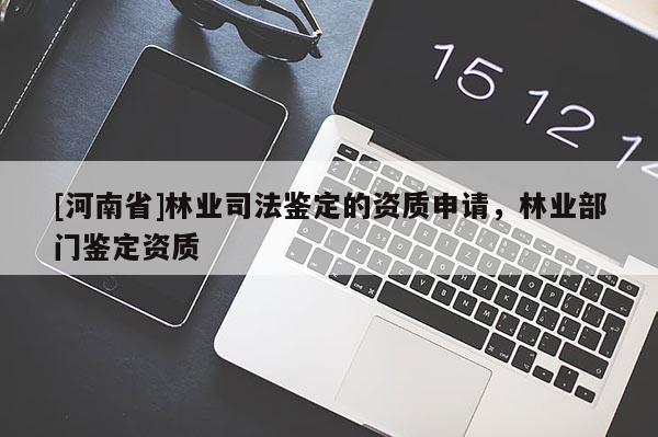 [河南省]林業(yè)司法鑒定的資質(zhì)申請，林業(yè)部門鑒定資質(zhì)