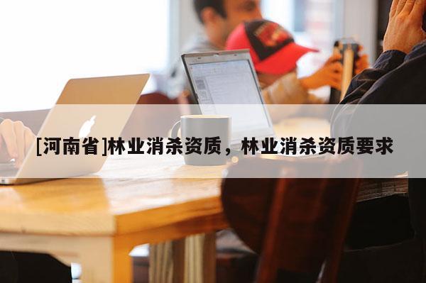 [河南省]林業(yè)消殺資質(zhì)，林業(yè)消殺資質(zhì)要求