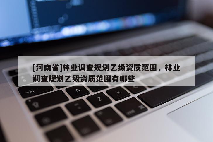 [河南省]林業(yè)調(diào)查規(guī)劃乙級資質(zhì)范圍，林業(yè)調(diào)查規(guī)劃乙級資質(zhì)范圍有哪些